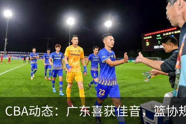 CBA动态：广东喜获佳音，篮协规章更新，上海增援来袭，方俊被更替！